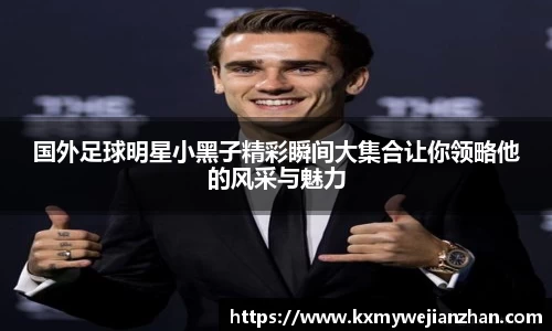 国外足球明星小黑子精彩瞬间大集合让你领略他的风采与魅力