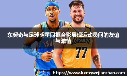 东契奇与足球明星同框合影展现运动员间的友谊与激情